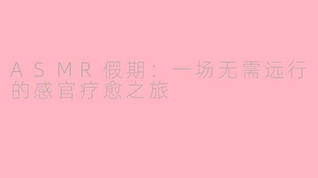 ASMR假期：一场无需远行的感官疗愈之旅