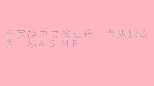 在寂静中寻找慰藉：当孤独成为一场ASMR