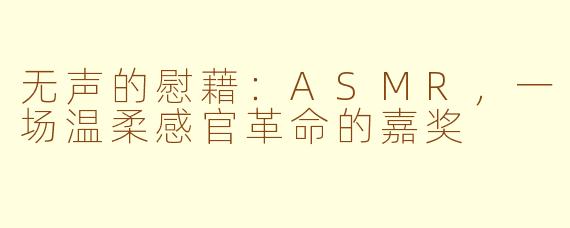 无声的慰藉：ASMR，一场温柔感官革命的嘉奖