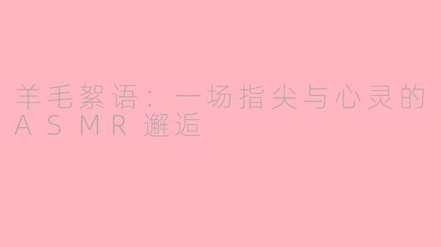 羊毛絮语:一场指尖与心灵的ASMR邂逅