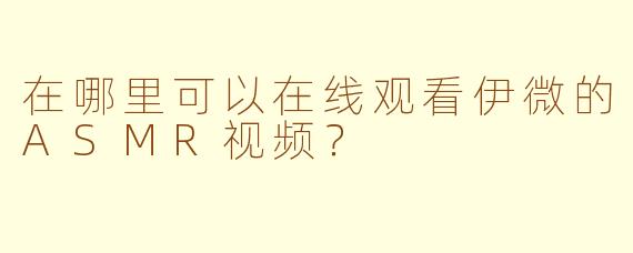 在哪里可以在线观看伊微的ASMR视频？