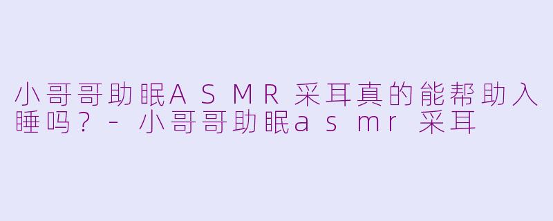 小哥哥助眠ASMR采耳真的能帮助入睡吗？-小哥哥助眠asmr采耳