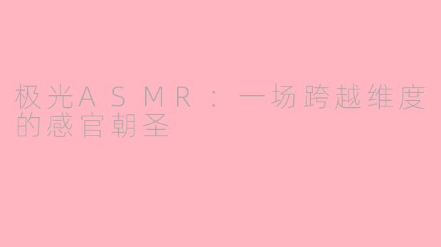 极光ASMR：一场跨越维度的感官朝圣
