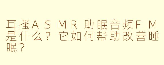 耳搔ASMR助眠音频FM是什么?它如何帮助改善睡眠?