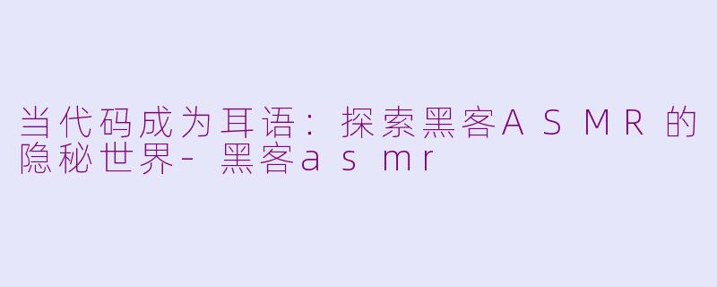 当代码成为耳语：探索黑客ASMR的隐秘世界-黑客asmr