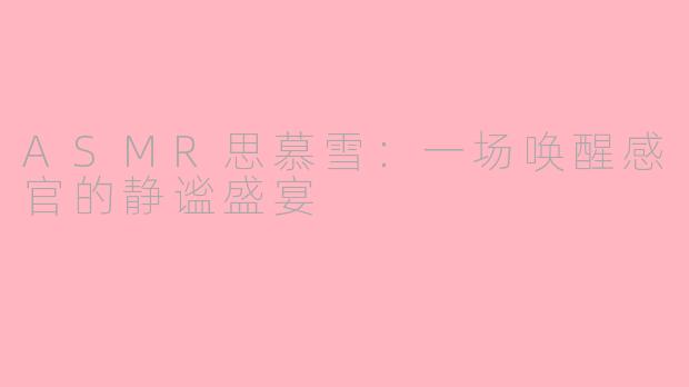 ASMR思慕雪：一场唤醒感官的静谧盛宴