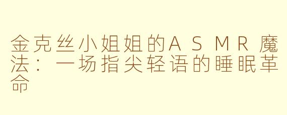 金克丝小姐姐的ASMR魔法:一场指尖轻语的睡眠革命