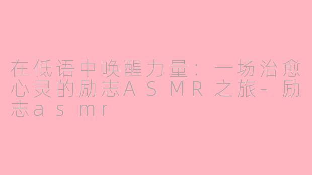 在低语中唤醒力量:一场治愈心灵的励志ASMR之旅-励志asmr