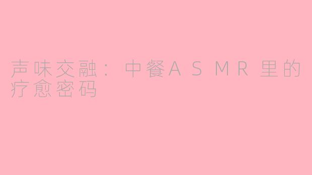 声味交融:中餐ASMR里的疗愈密码