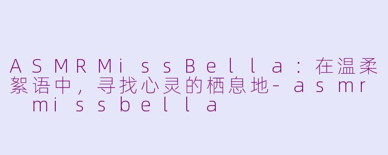 ASMRMissBella：在温柔絮语中，寻找心灵的栖息地
