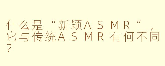 什么是“新颖ASMR”，它与传统ASMR有何不同？