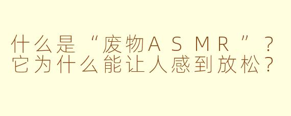 什么是“废物ASMR”？它为什么能让人感到放松？