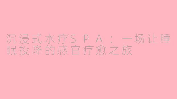 沉浸式水疗SPA：一场让睡眠投降的感官疗愈之旅
