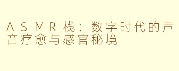 ASMR栈：数字时代的声音疗愈与感官秘境
