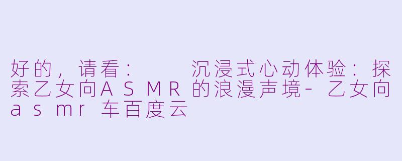 好的,请看:
沉浸式心动体验:探索乙女向ASMR的浪漫声境-乙女向asmr车百度云
