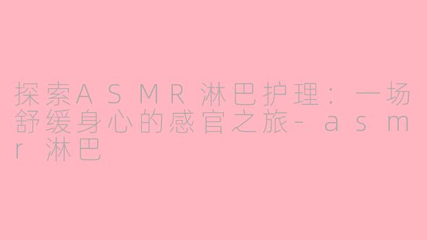 探索ASMR淋巴护理：一场舒缓身心的感官之旅