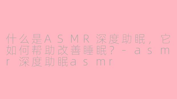 什么是ASMR深度助眠，它如何帮助改善睡眠？