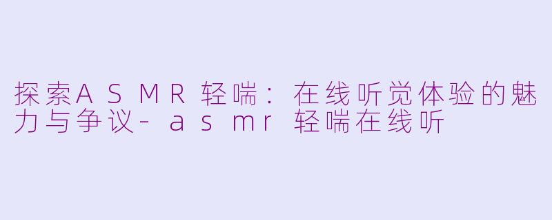 探索ASMR轻喘：在线听觉体验的魅力与争议-asmr轻喘在线听