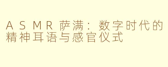 ASMR萨满:数字时代的精神耳语与感官仪式