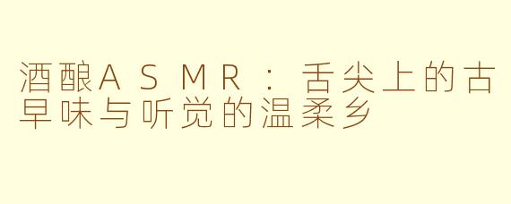 酒酿ASMR:舌尖上的古早味与听觉的温柔乡
