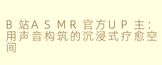 B站ASMR官方UP主:用声音构筑的沉浸式疗愈空间