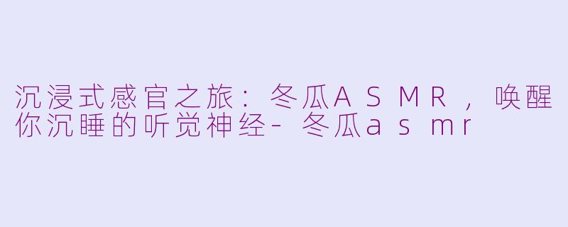 沉浸式感官之旅：冬瓜ASMR，唤醒你沉睡的听觉神经-冬瓜asmr