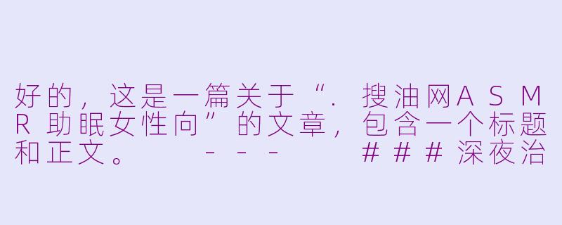好的,这是一篇关于“.搜油网ASMR助眠女性向”的文章,包含一个标题和正文。
---
###深夜治愈指南:在.搜油网的ASMR里,找到属于你的静谧时刻
###-搜油网asmr助眠女性向