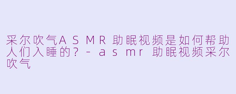 采尔吹气ASMR助眠视频是如何帮助人们入睡的?-asmr助眠视频采尔吹气