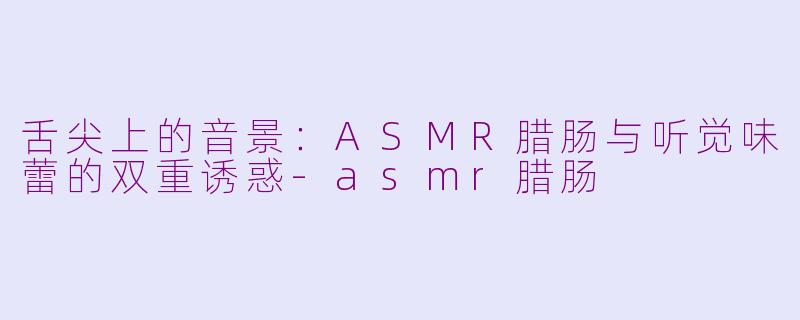 舌尖上的音景:ASMR腊肠与听觉味蕾的双重诱惑-asmr腊肠