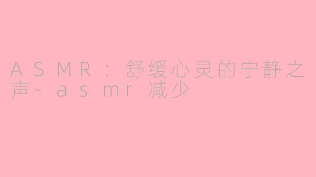 ASMR：舒缓心灵的宁静之声-asmr减少