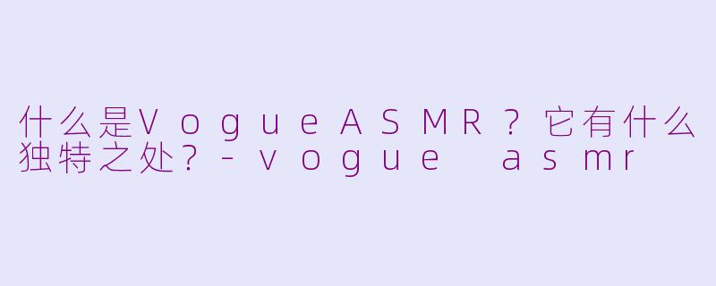 什么是VogueASMR?它有什么独特之处?-vogue asmr