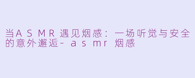 当ASMR遇见烟感：一场听觉与安全的意外邂逅-asmr烟感