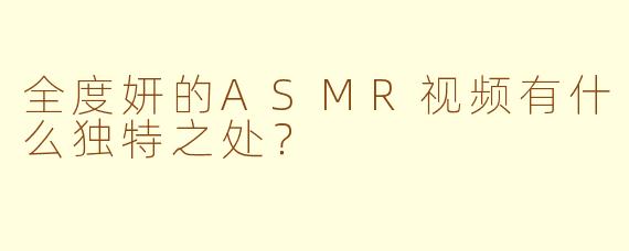 全度妍的ASMR视频有什么独特之处？