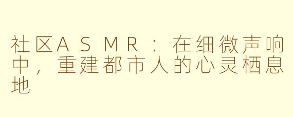 社区ASMR：在细微声响中，重建都市人的心灵栖息地