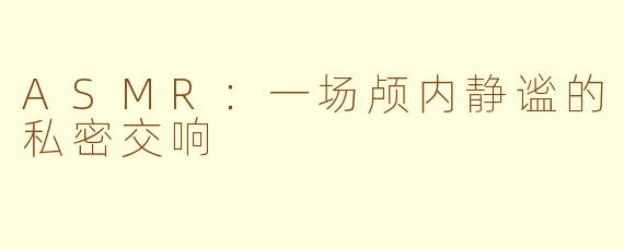 ASMR：一场颅内静谧的私密交响