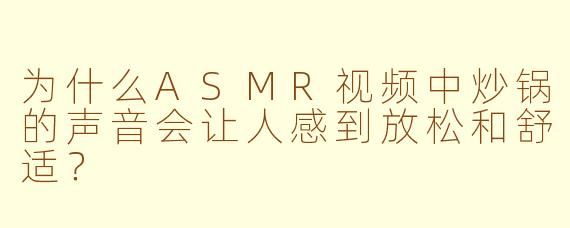 为什么ASMR视频中炒锅的声音会让人感到放松和舒适？