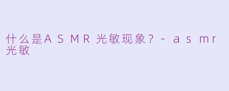 什么是ASMR光敏现象？-asmr光敏