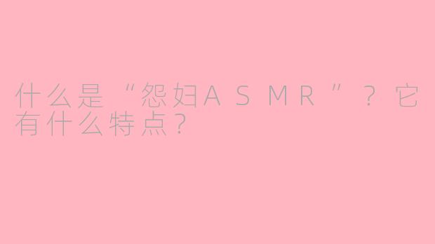 什么是“怨妇ASMR”？它有什么特点？