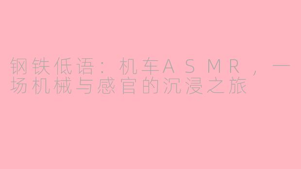 钢铁低语：机车ASMR，一场机械与感官的沉浸之旅