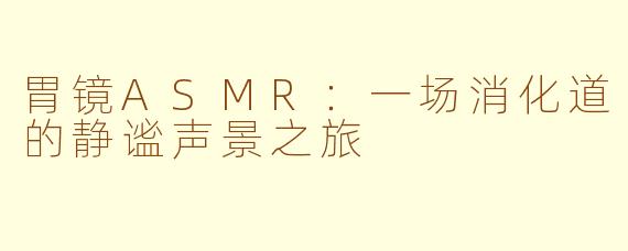 胃镜ASMR:一场消化道的静谧声景之旅