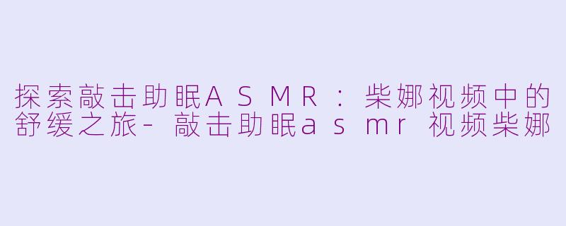 探索敲击助眠ASMR：柴娜视频中的舒缓之旅-敲击助眠asmr视频柴娜