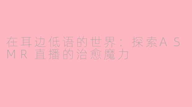 在耳边低语的世界:探索ASMR直播的治愈魔力