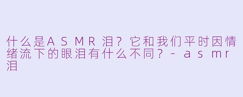 什么是ASMR泪？它和我们平时因情绪流下的眼泪有什么不同？-asmr泪