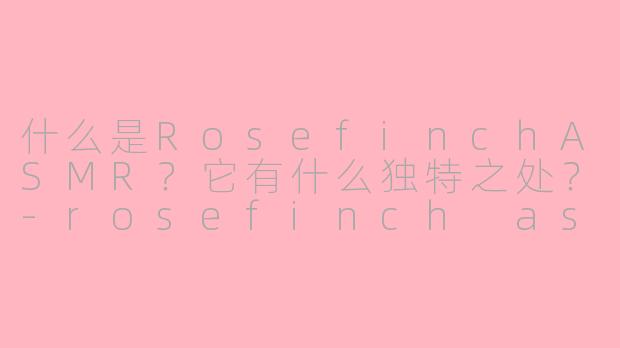 什么是RosefinchASMR？它有什么独特之处？-rosefinch asmr
