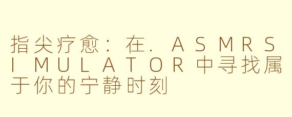 指尖疗愈:在.ASMRSIMULATOR中寻找属于你的宁静时刻