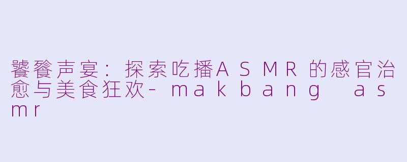 饕餮声宴：探索吃播ASMR的感官治愈与美食狂欢