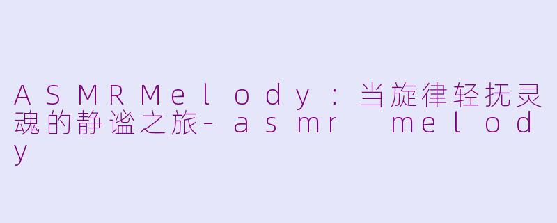 ASMRMelody:当旋律轻抚灵魂的静谧之旅-asmr melody
