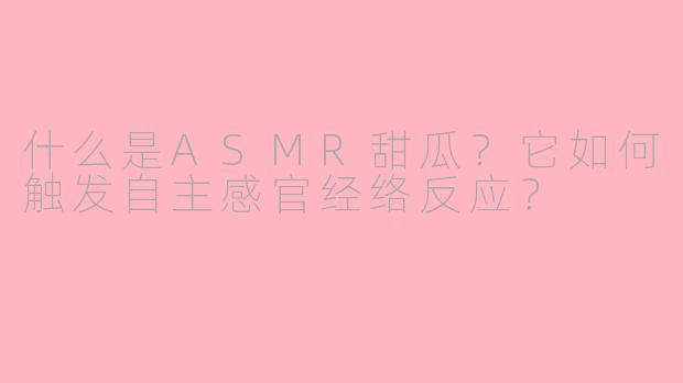 什么是ASMR甜瓜?它如何触发自主感官经络反应?