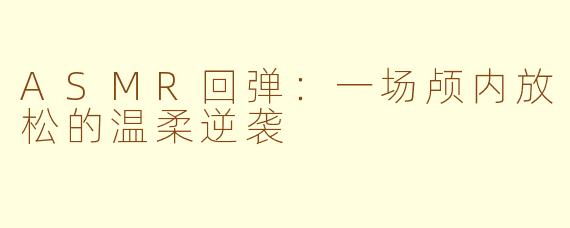 ASMR回弹:一场颅内放松的温柔逆袭