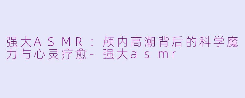 强大ASMR:颅内高潮背后的科学魔力与心灵疗愈-强大asmr